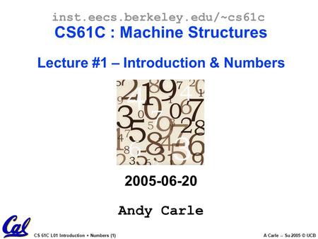 CS 61C L01 Introduction + Numbers (1) A Carle -- Su 2005 © UCB inst.eecs.berkeley.edu/~cs61c CS61C : Machine Structures Lecture #1 – Introduction & Numbers.