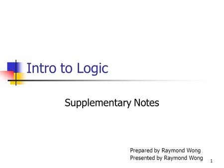 1 Intro to Logic Supplementary Notes Prepared by Raymond Wong Presented by Raymond Wong.