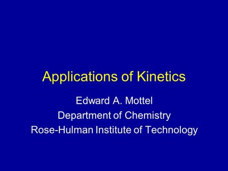 Applications of Kinetics Edward A. Mottel Department of Chemistry Rose-Hulman Institute of Technology.