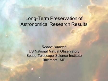 Long-Term Preservation of Astronomical Research Results Robert Hanisch US National Virtual Observatory Space Telescope Science Institute Baltimore, MD.