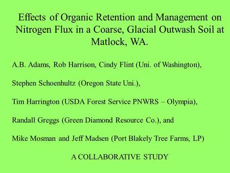 Effects of Organic Retention and Management on Nitrogen Flux in a Coarse, Glacial Outwash Soil at Matlock, WA. A.B. Adams, Rob Harrison, Cindy Flint (Uni.