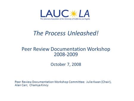 The Process Unleashed! Peer Review Documentation Workshop 2008-2009 October 7, 2008 Peer Review Documentation Workshop Committee: Julie Kwan (Chair), Alan.