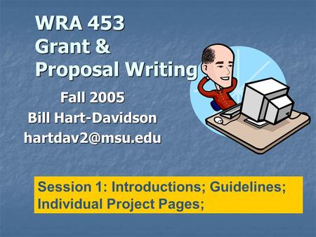 WRA 453 Grant & Proposal Writing Fall 2005 Bill Hart-Davidson Session 1: Introductions; Guidelines; Individual Project Pages;