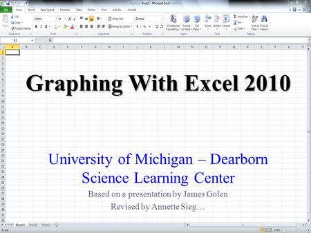 Graphing With Excel 2010 University of Michigan – Dearborn Science Learning Center Based on a presentation by James Golen Revised by Annette Sieg…
