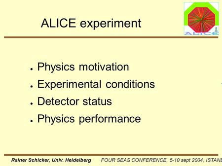 Rainer Schicker, Univ. Heidelberg FOUR SEAS CONFERENCE, 5-10 sept 2004, ISTANBUL ALICE experiment ● Physics motivation ● Experimental conditions ● Detector.