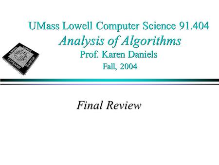 UMass Lowell Computer Science 91.404 Analysis of Algorithms Prof. Karen Daniels Fall, 2004 Final Review.