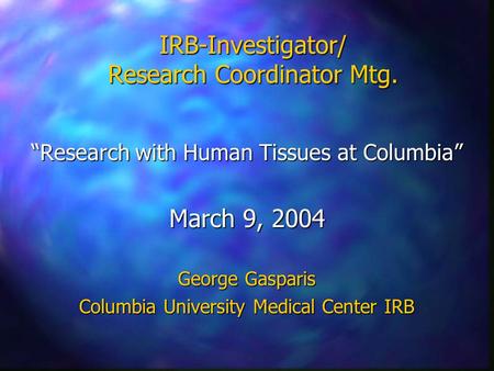 IRB-Investigator/ Research Coordinator Mtg. “Research with Human Tissues at Columbia” March 9, 2004 George Gasparis Columbia University Medical Center.