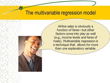 The multivariable regression model Airline sales is obviously a function of fares—but other factors come into play as well (e.g., income levels and fares.