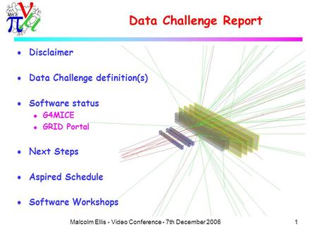 1Malcolm Ellis - Video Conference - 7th December 2006 Data Challenge Report  Disclaimer  Data Challenge definition(s)  Software status u G4MICE u GRID.