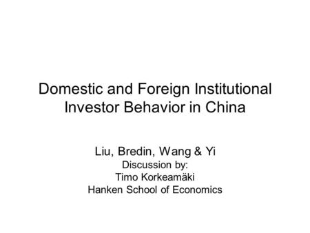 Domestic and Foreign Institutional Investor Behavior in China Liu, Bredin, Wang & Yi Discussion by: Timo Korkeamäki Hanken School of Economics.