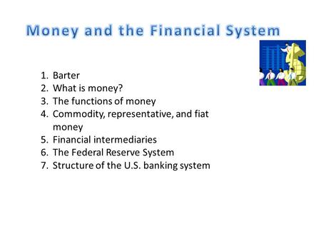 1.Barter 2.What is money? 3.The functions of money 4.Commodity, representative, and fiat money 5.Financial intermediaries 6.The Federal Reserve System.