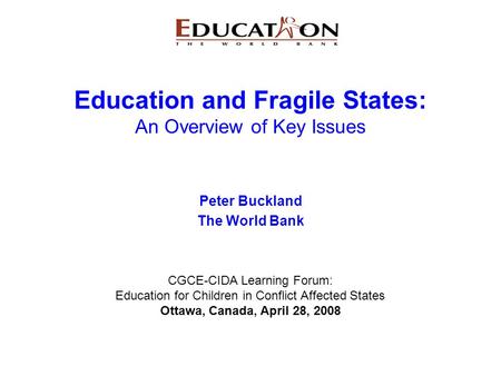 Education and Fragile States: An Overview of Key Issues Peter Buckland The World Bank CGCE-CIDA Learning Forum: Education for Children in Conflict Affected.