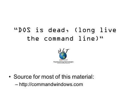 “DOS is dead, (long live the command line)“ Source for most of this material: –http://commandwindows.com.