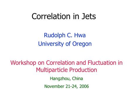 Correlation in Jets Rudolph C. Hwa University of Oregon Workshop on Correlation and Fluctuation in Multiparticle Production Hangzhou, China November 21-24,