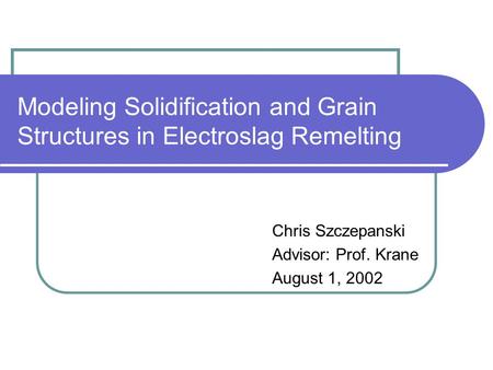 Modeling Solidification and Grain Structures in Electroslag Remelting Chris Szczepanski Advisor: Prof. Krane August 1, 2002.