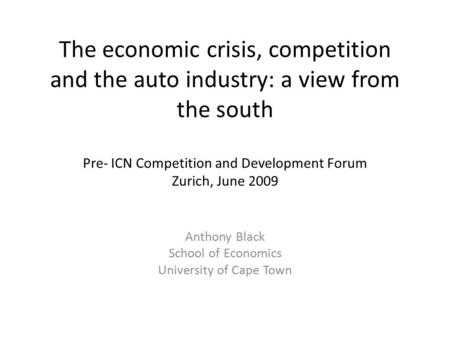 The economic crisis, competition and the auto industry: a view from the south Pre- ICN Competition and Development Forum Zurich, June 2009 Anthony Black.