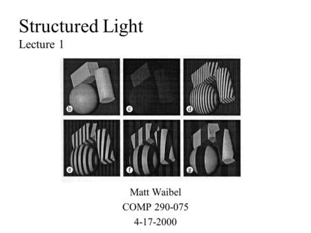 Structured Light Lecture 1 Matt Waibel COMP 290-075 4-17-2000.
