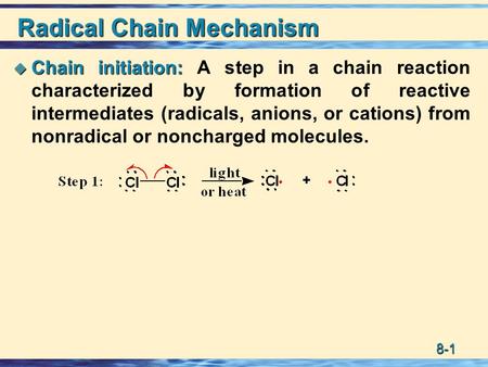 8-1 Radical Chain Mechanism  Chain initiation:  Chain initiation: A step in a chain reaction characterized by formation of reactive intermediates (radicals,