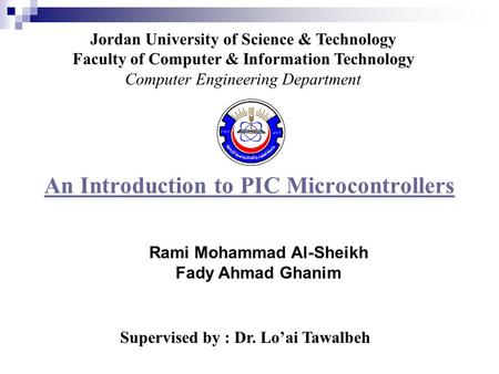 An Introduction to PIC Microcontrollers Supervised by : Dr. Lo’ai Tawalbeh Jordan University of Science & Technology Faculty of Computer & Information.