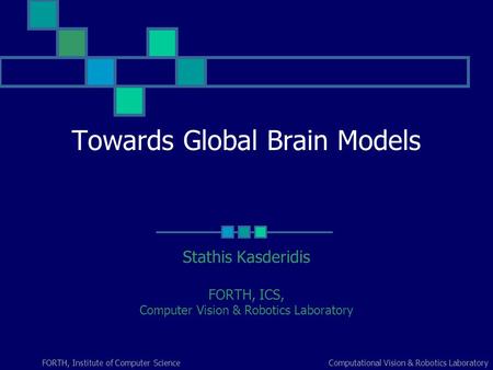 Computational Vision & Robotics LaboratoryFORTH, Institute of Computer Science Towards Global Brain Models Stathis Kasderidis FORTH, ICS, Computer Vision.
