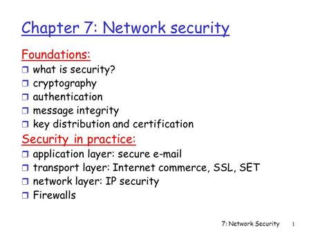 7: Network Security1 Chapter 7: Network security Foundations: r what is security? r cryptography r authentication r message integrity r key distribution.