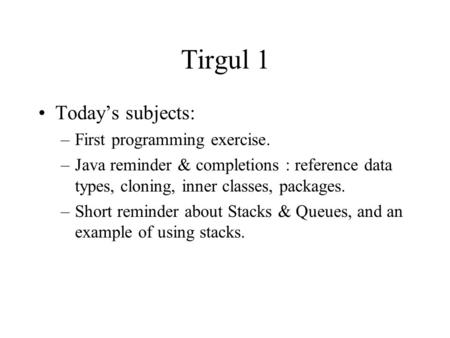 Tirgul 1 Today’s subjects: –First programming exercise. –Java reminder & completions : reference data types, cloning, inner classes, packages. –Short reminder.