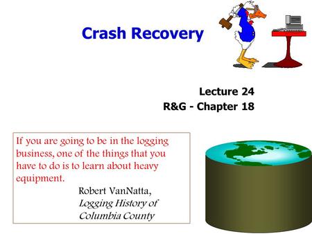 Crash Recovery Lecture 24 R&G - Chapter 18 If you are going to be in the logging business, one of the things that you have to do is to learn about heavy.