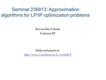 Seminar 236813: Approximation algorithms for LP/IP optimization problems Reuven Bar-Yehuda Technion IIT Slides and papers at: