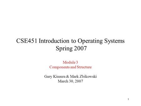 1 CSE451 Introduction to Operating Systems Spring 2007 Module 3 Components and Structure Gary Kimura & Mark Zbikowski March 30, 2007.