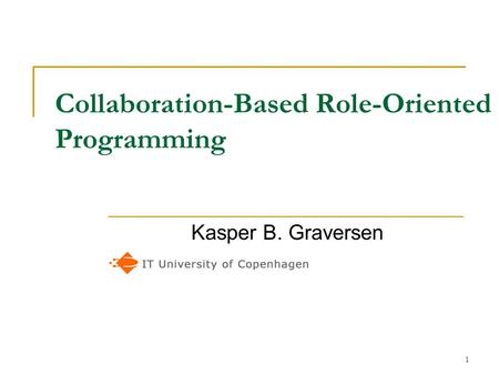 1 Collaboration-Based Role-Oriented Programming Kasper B. Graversen.