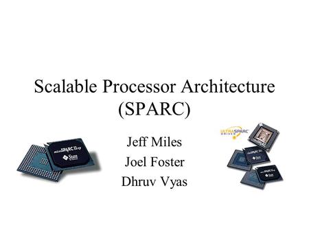 Scalable Processor Architecture (SPARC) Jeff Miles Joel Foster Dhruv Vyas.