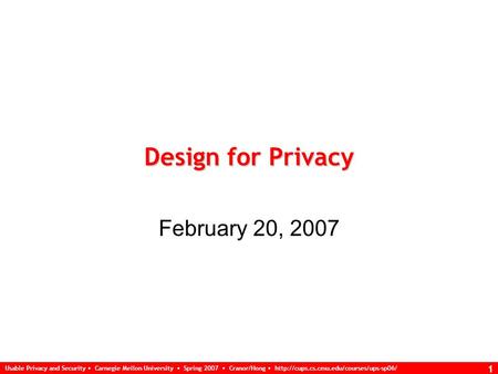 Usable Privacy and Security Carnegie Mellon University Spring 2007 Cranor/Hong  1 Design for Privacy February 20,
