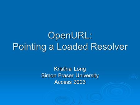 OpenURL: Pointing a Loaded Resolver Kristina Long Simon Fraser University Access 2003.