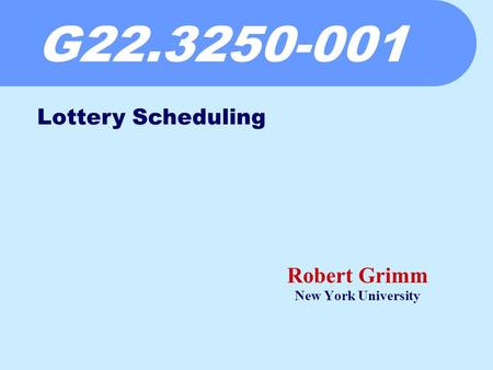G22.3250-001 Robert Grimm New York University Lottery Scheduling.