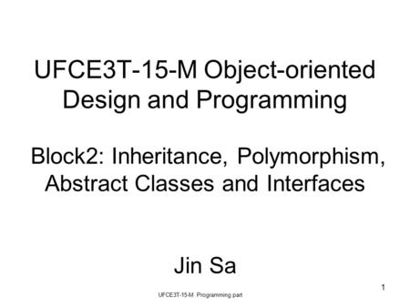 UFCE3T-15-M Programming part 1 UFCE3T-15-M Object-oriented Design and Programming Block2: Inheritance, Polymorphism, Abstract Classes and Interfaces Jin.