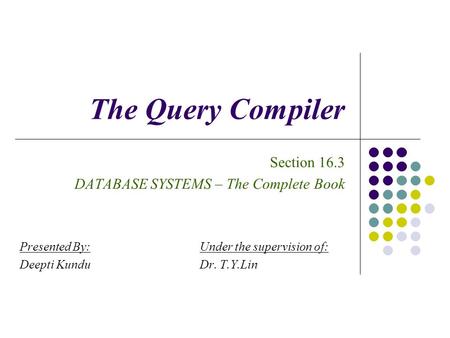 The Query Compiler Section 16.3 DATABASE SYSTEMS – The Complete Book Presented By:Under the supervision of: Deepti KunduDr. T.Y.Lin.