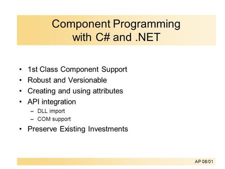 AP 08/01 Component Programming with C# and.NET 1st Class Component Support Robust and Versionable Creating and using attributes API integration –DLL import.