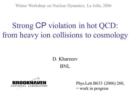 Strong CP violation in hot QCD: from heavy ion collisions to cosmology D. Kharzeev BNL Winter Workshop on Nuclear Dynamics, La Jolla, 2006 Phys.Lett.B633.