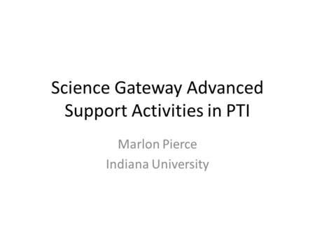 Science Gateway Advanced Support Activities in PTI Marlon Pierce Indiana University.
