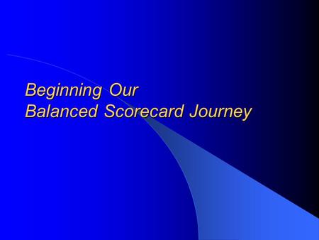 Beginning Our Balanced Scorecard Journey. Presentation Overview Why we’re taking this journey What other organizations use the Balanced Scorecard The.