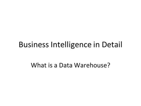 Business Intelligence in Detail What is a Data Warehouse?