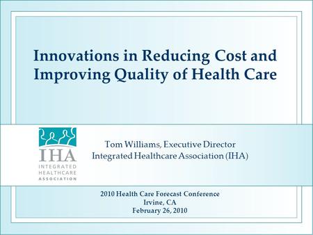 Innovations in Reducing Cost and Improving Quality of Health Care Tom Williams, Executive Director Integrated Healthcare Association (IHA) 2010 Health.