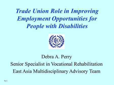 Trade Union Role in Improving Employment Opportunities for People with Disabilities Debra A. Perry Senior Specialist in Vocational Rehabilitation East.