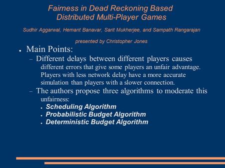 Fairness in Dead Reckoning Based Distributed Multi-Player Games Sudhir Aggarwal, Hemant Banavar, Sarit Mukherjee, and Sampath Rangarajan presented by Christopher.