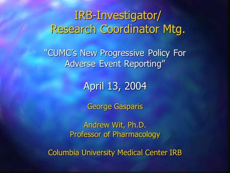 IRB-Investigator/ Research Coordinator Mtg. “CUMC’s New Progressive Policy For Adverse Event Reporting” April 13, 2004 George Gasparis Andrew Wit, Ph.D.