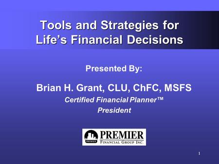 1 Tools and Strategies for Life’s Financial Decisions Presented By: Brian H. Grant, CLU, ChFC, MSFS Certified Financial Planner™ President.