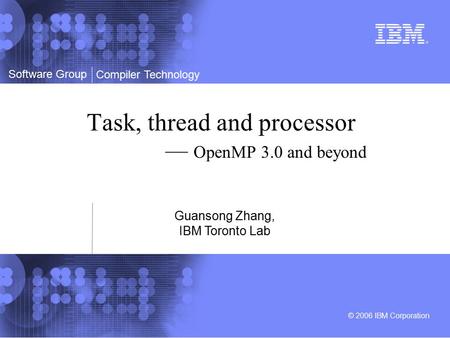 Software Group © 2006 IBM Corporation Compiler Technology Task, thread and processor — OpenMP 3.0 and beyond Guansong Zhang, IBM Toronto Lab.