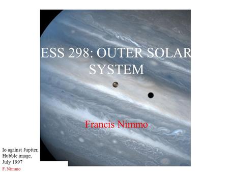 F. Nimmo ESS298 Fall 2004 Francis Nimmo ESS 298: OUTER SOLAR SYSTEM Io against Jupiter, Hubble image, July 1997.