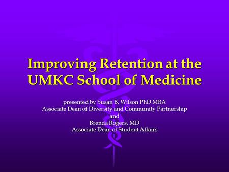 Improving Retention at the UMKC School of Medicine presented by Susan B. Wilson PhD MBA Associate Dean of Diversity and Community Partnership and Brenda.