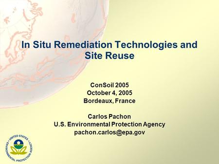 In Situ Remediation Technologies and Site Reuse ConSoil 2005 October 4, 2005 Bordeaux, France Carlos Pachon U.S. Environmental Protection Agency